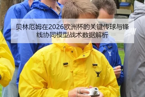 贝林厄姆在2026欧洲杯的关键传球与锋线协同模型战术数据解析