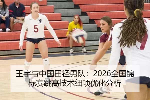 王宇与中国田径男队：2026全国锦标赛跳高技术细项优化分析