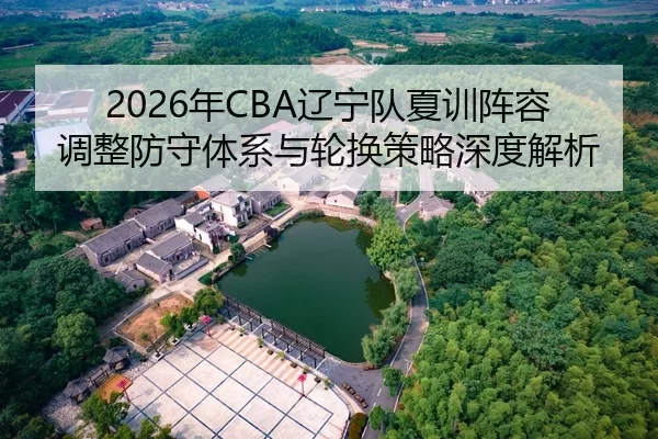 2026年CBA辽宁队夏训阵容调整防守体系与轮换策略深度解析