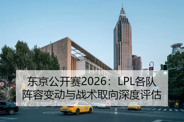 东京公开赛2026：LPL各队阵容变动与战术取向深度评估