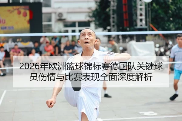 2026年欧洲篮球锦标赛德国队关键球员伤情与比赛表现全面深度解析
