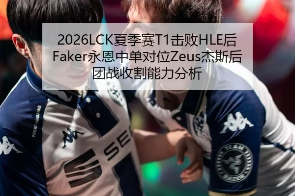 2026LCK夏季赛T1击败HLE后Faker永恩中单对位Zeus杰斯后团战收割能力分析