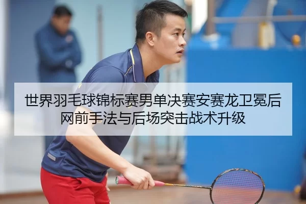 shi-jie-yu-mao-qiu-jin-biao-sai-nan-dan-jue-sai-an-sai-long-wei-mian-hou-wang-qian-shou-fa-yu-hou-chang-tu-ji-zhan-shu-2-360.jpg