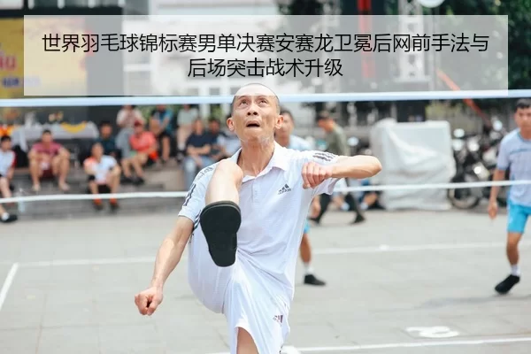 世界羽毛球锦标赛男单决赛安赛龙卫冕后网前手法与后场突击战术升级
