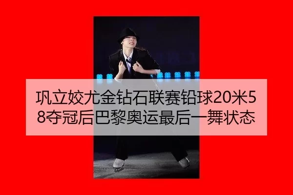 巩立姣尤金钻石联赛铅球20米58夺冠后巴黎奥运最后一舞状态